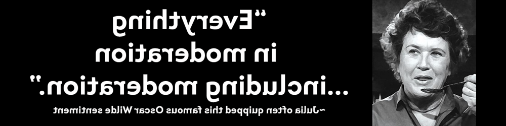 Julia Child, french text Bonne Vivante, her quote ~Julia often quipped this famous Oscar Wilde sentiment, “Everything in moderation ...including moderation.”